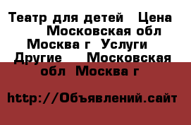 Театр для детей › Цена ­ 400 - Московская обл., Москва г. Услуги » Другие   . Московская обл.,Москва г.